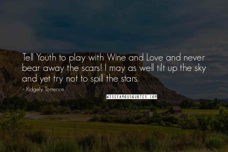 Ridgely Torrence Quotes: Tell Youth to play with Wine and Love and never bear away the scars! I may as well tilt up the sky and yet try not to spill the stars.