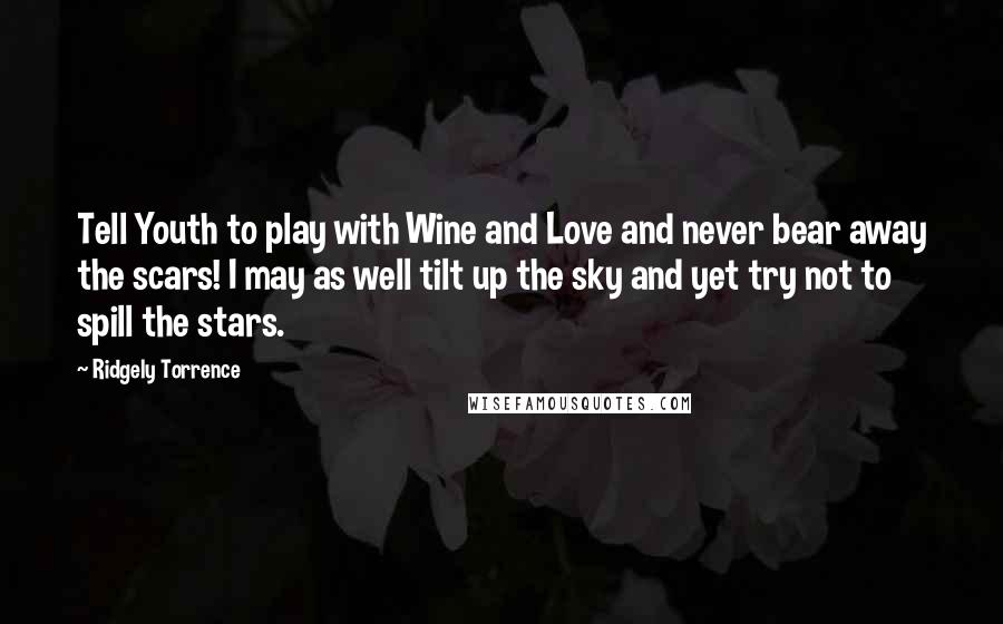 Ridgely Torrence Quotes: Tell Youth to play with Wine and Love and never bear away the scars! I may as well tilt up the sky and yet try not to spill the stars.