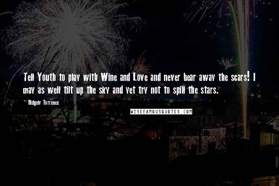 Ridgely Torrence Quotes: Tell Youth to play with Wine and Love and never bear away the scars! I may as well tilt up the sky and yet try not to spill the stars.