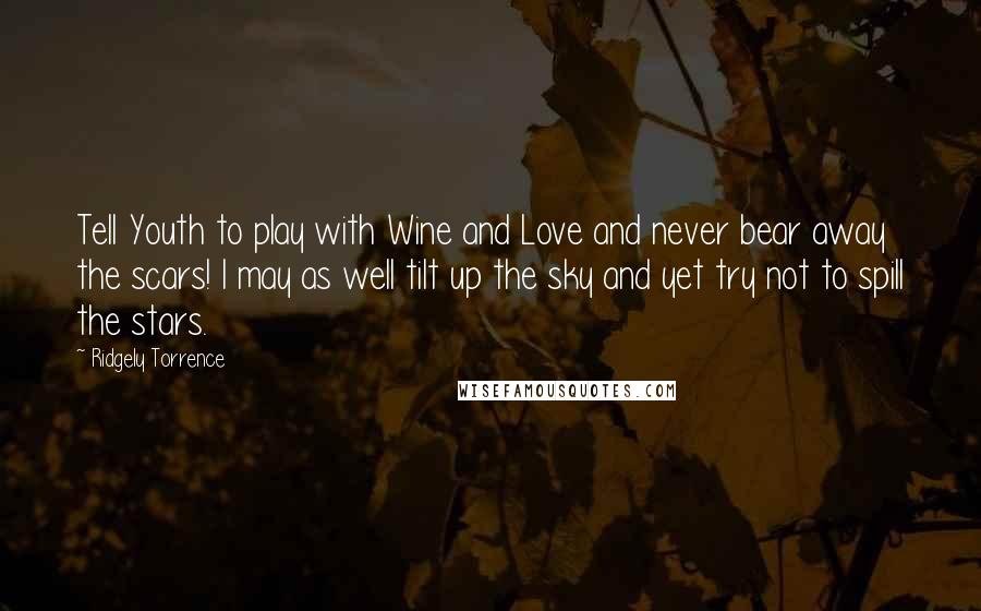 Ridgely Torrence Quotes: Tell Youth to play with Wine and Love and never bear away the scars! I may as well tilt up the sky and yet try not to spill the stars.