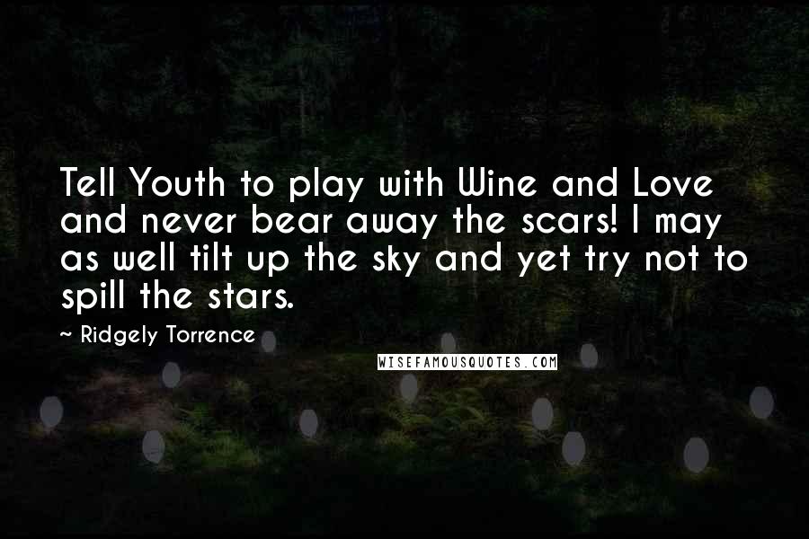 Ridgely Torrence Quotes: Tell Youth to play with Wine and Love and never bear away the scars! I may as well tilt up the sky and yet try not to spill the stars.