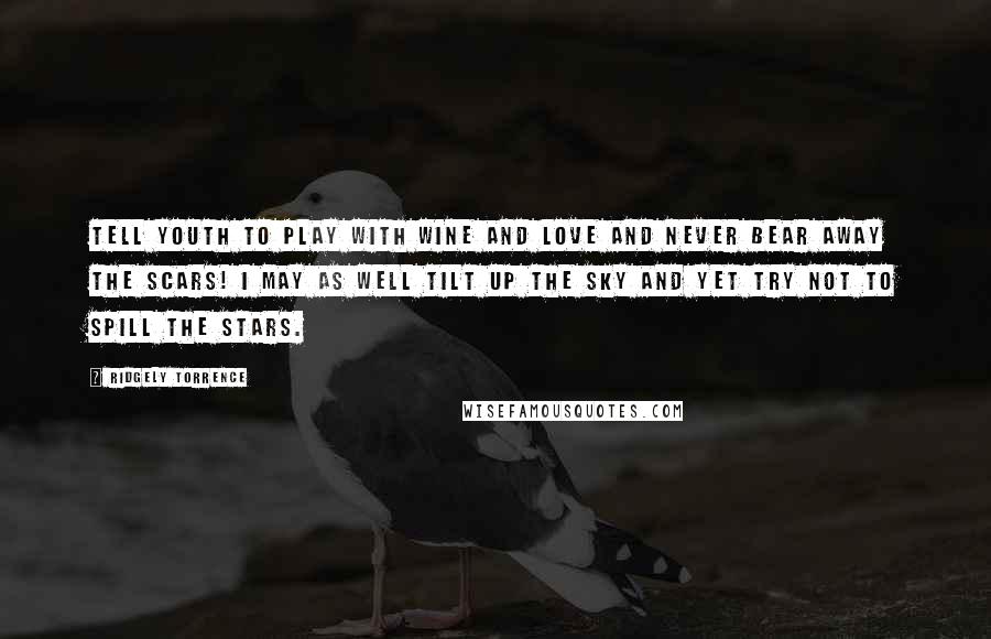 Ridgely Torrence Quotes: Tell Youth to play with Wine and Love and never bear away the scars! I may as well tilt up the sky and yet try not to spill the stars.