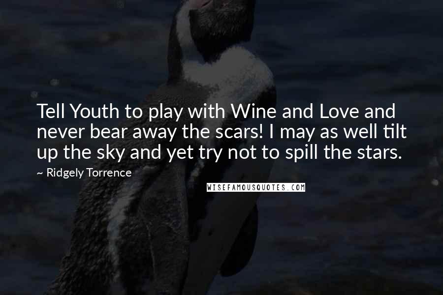 Ridgely Torrence Quotes: Tell Youth to play with Wine and Love and never bear away the scars! I may as well tilt up the sky and yet try not to spill the stars.