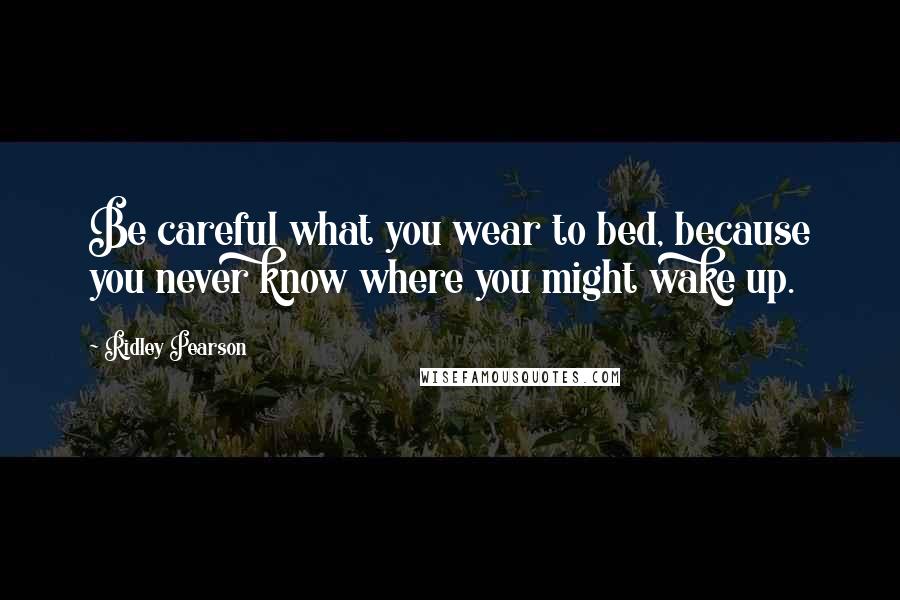 Ridley Pearson Quotes: Be careful what you wear to bed, because you never know where you might wake up.