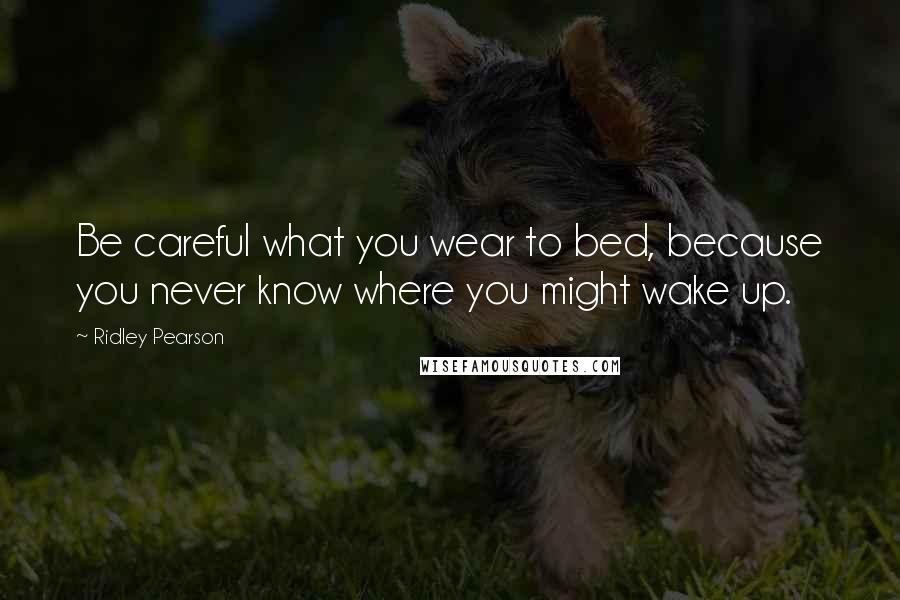 Ridley Pearson Quotes: Be careful what you wear to bed, because you never know where you might wake up.