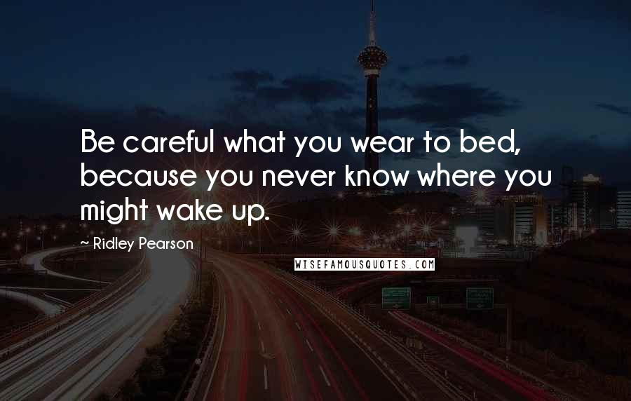 Ridley Pearson Quotes: Be careful what you wear to bed, because you never know where you might wake up.