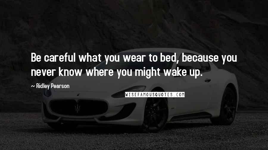 Ridley Pearson Quotes: Be careful what you wear to bed, because you never know where you might wake up.