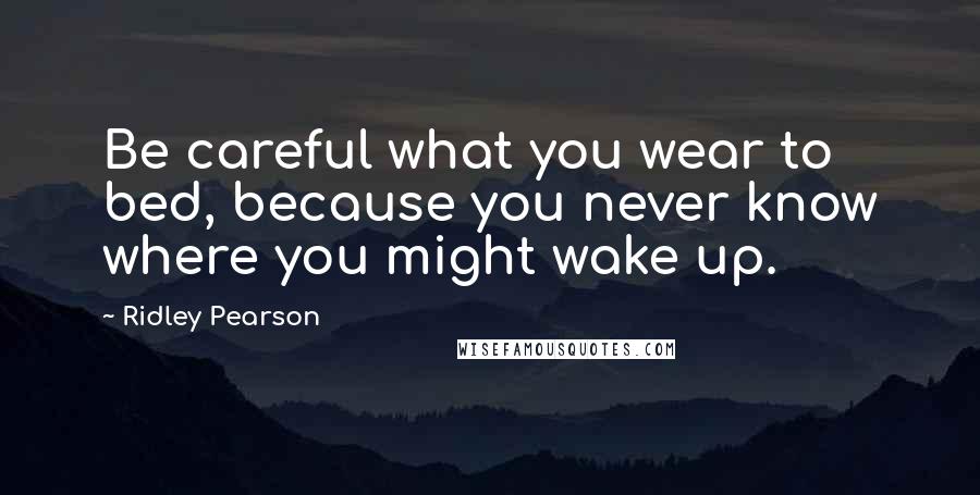 Ridley Pearson Quotes: Be careful what you wear to bed, because you never know where you might wake up.