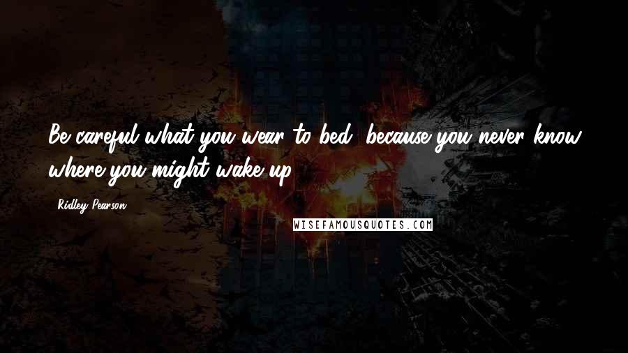 Ridley Pearson Quotes: Be careful what you wear to bed, because you never know where you might wake up.