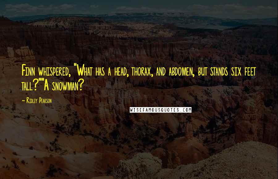 Ridley Pearson Quotes: Finn whispered, "What has a head, thorax, and abdomen, but stands six feet tall?""A snowman?