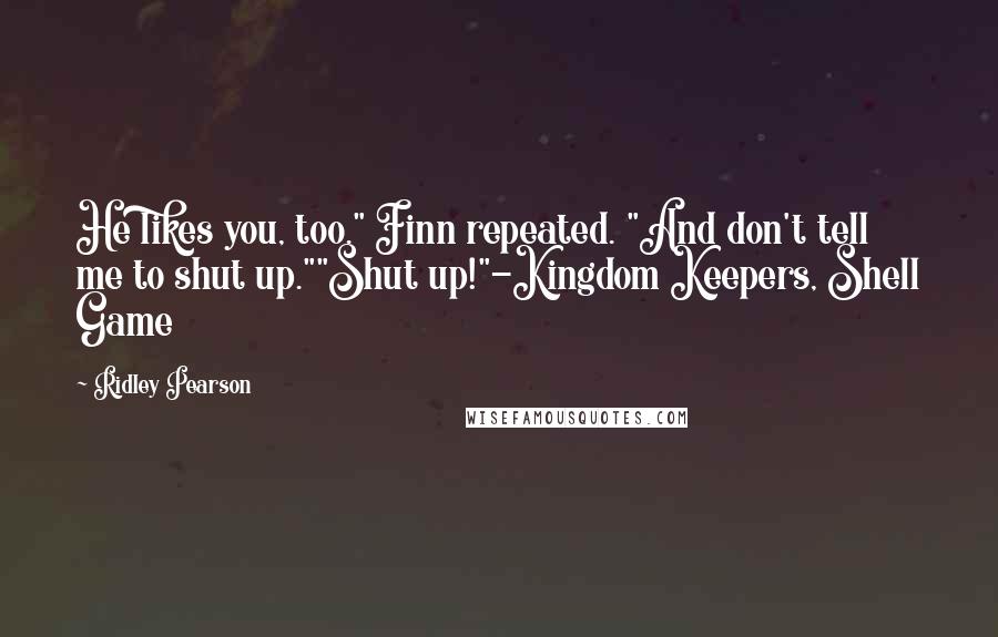 Ridley Pearson Quotes: He likes you, too." Finn repeated. "And don't tell me to shut up.""Shut up!"-Kingdom Keepers, Shell Game