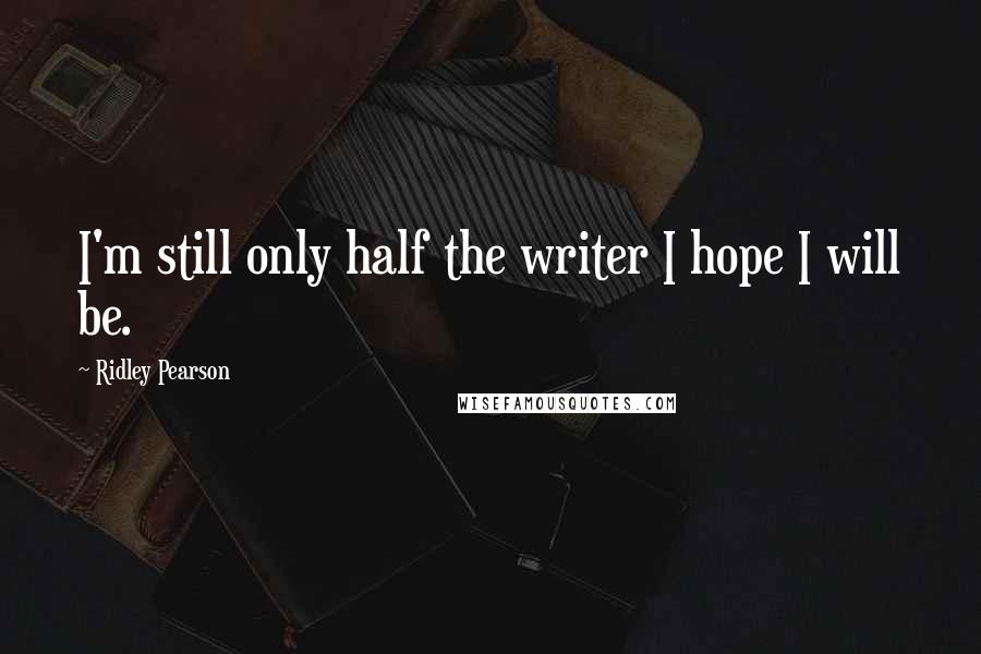 Ridley Pearson Quotes: I'm still only half the writer I hope I will be.