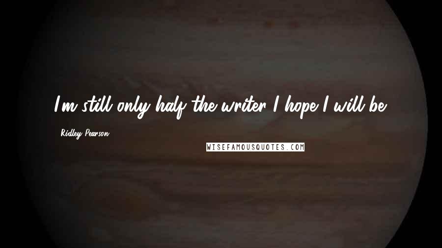 Ridley Pearson Quotes: I'm still only half the writer I hope I will be.