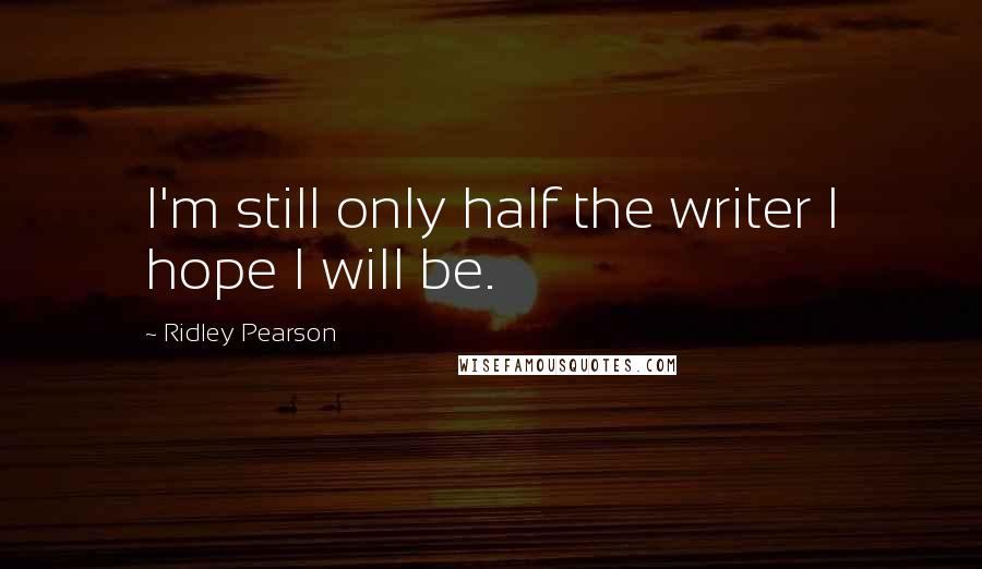 Ridley Pearson Quotes: I'm still only half the writer I hope I will be.