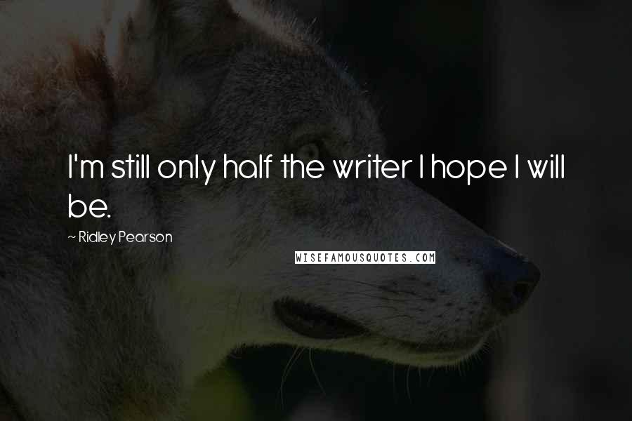 Ridley Pearson Quotes: I'm still only half the writer I hope I will be.