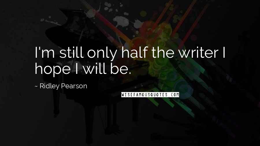 Ridley Pearson Quotes: I'm still only half the writer I hope I will be.