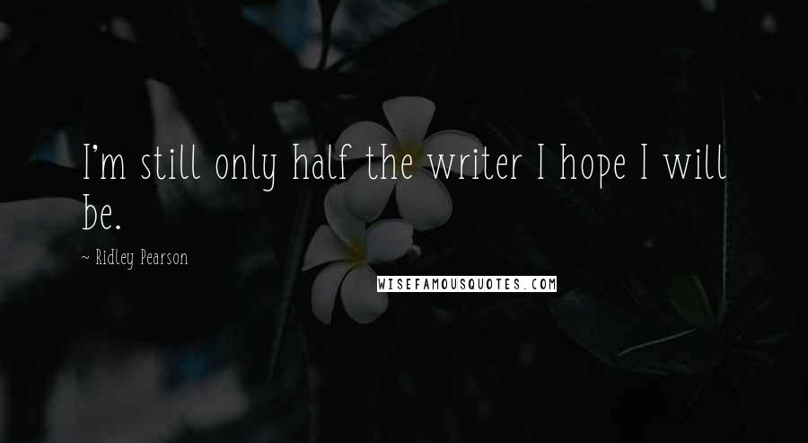 Ridley Pearson Quotes: I'm still only half the writer I hope I will be.