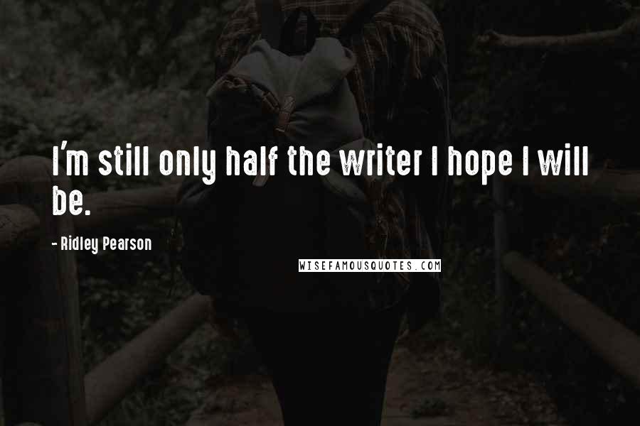 Ridley Pearson Quotes: I'm still only half the writer I hope I will be.
