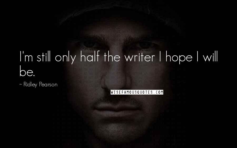 Ridley Pearson Quotes: I'm still only half the writer I hope I will be.