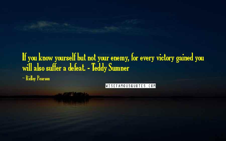 Ridley Pearson Quotes: If you know yourself but not your enemy, for every victory gained you will also suffer a defeat. - Teddy Sumner