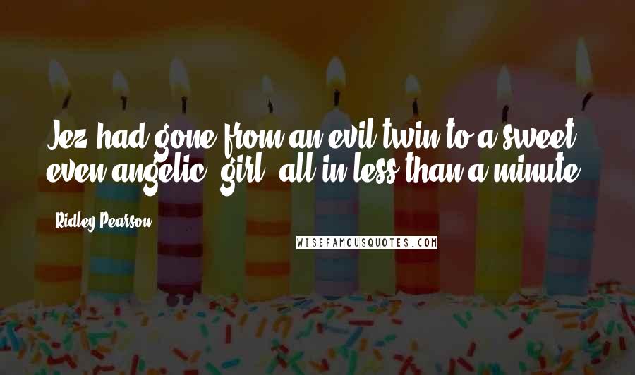 Ridley Pearson Quotes: Jez had gone from an evil twin to a sweet, even angelic, girl, all in less than a minute.
