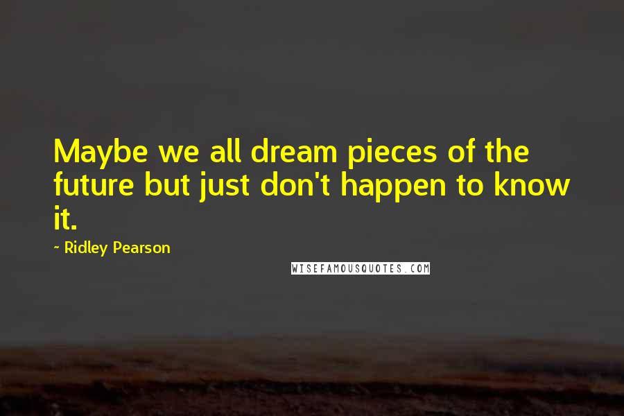 Ridley Pearson Quotes: Maybe we all dream pieces of the future but just don't happen to know it.