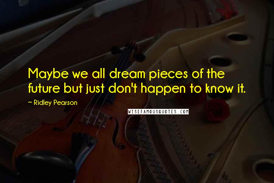 Ridley Pearson Quotes: Maybe we all dream pieces of the future but just don't happen to know it.
