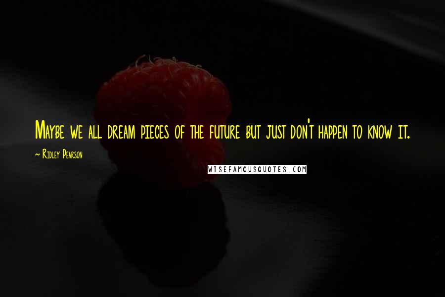 Ridley Pearson Quotes: Maybe we all dream pieces of the future but just don't happen to know it.