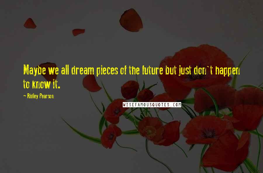 Ridley Pearson Quotes: Maybe we all dream pieces of the future but just don't happen to know it.