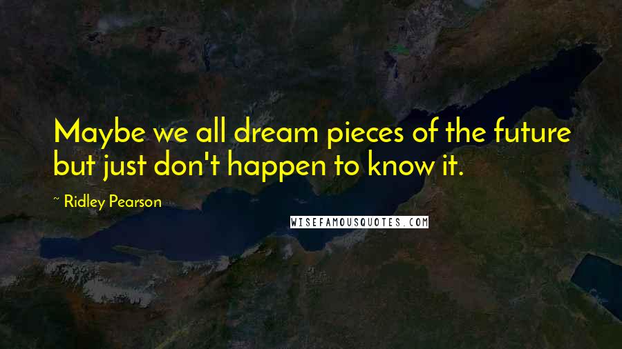 Ridley Pearson Quotes: Maybe we all dream pieces of the future but just don't happen to know it.