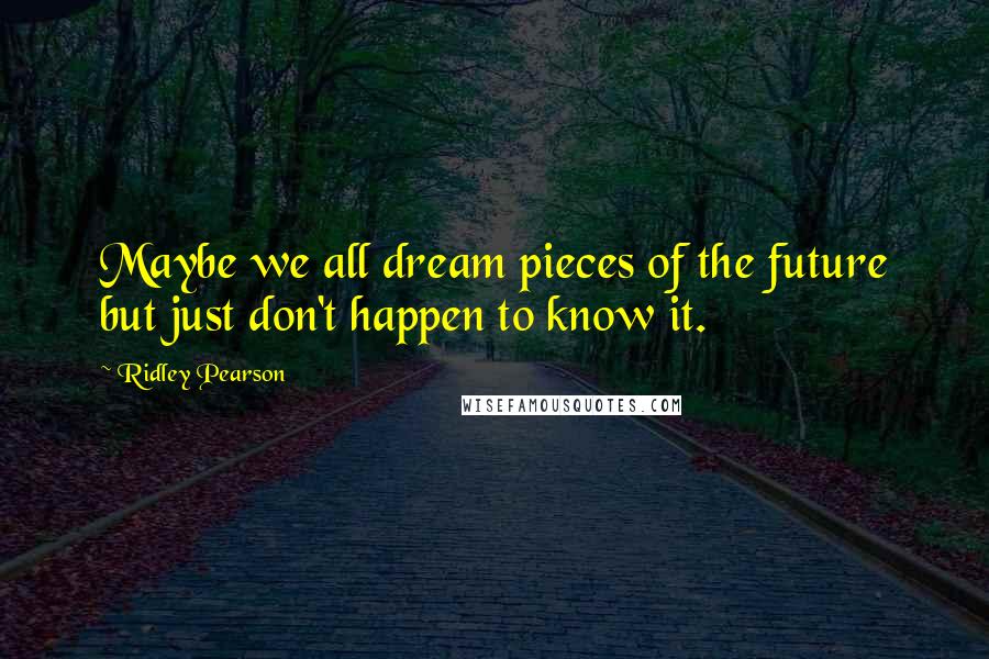 Ridley Pearson Quotes: Maybe we all dream pieces of the future but just don't happen to know it.