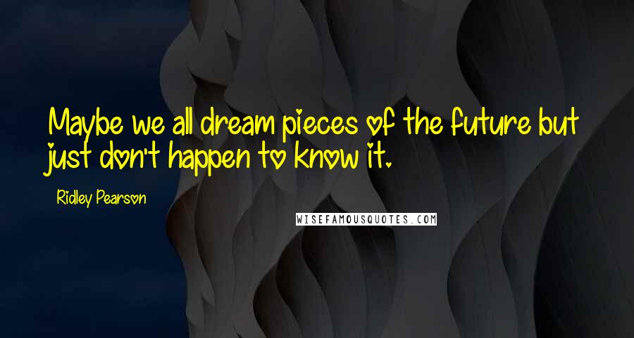 Ridley Pearson Quotes: Maybe we all dream pieces of the future but just don't happen to know it.