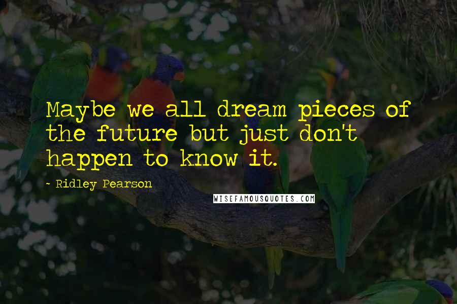 Ridley Pearson Quotes: Maybe we all dream pieces of the future but just don't happen to know it.