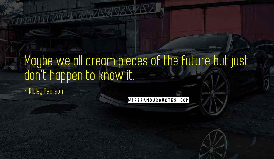 Ridley Pearson Quotes: Maybe we all dream pieces of the future but just don't happen to know it.