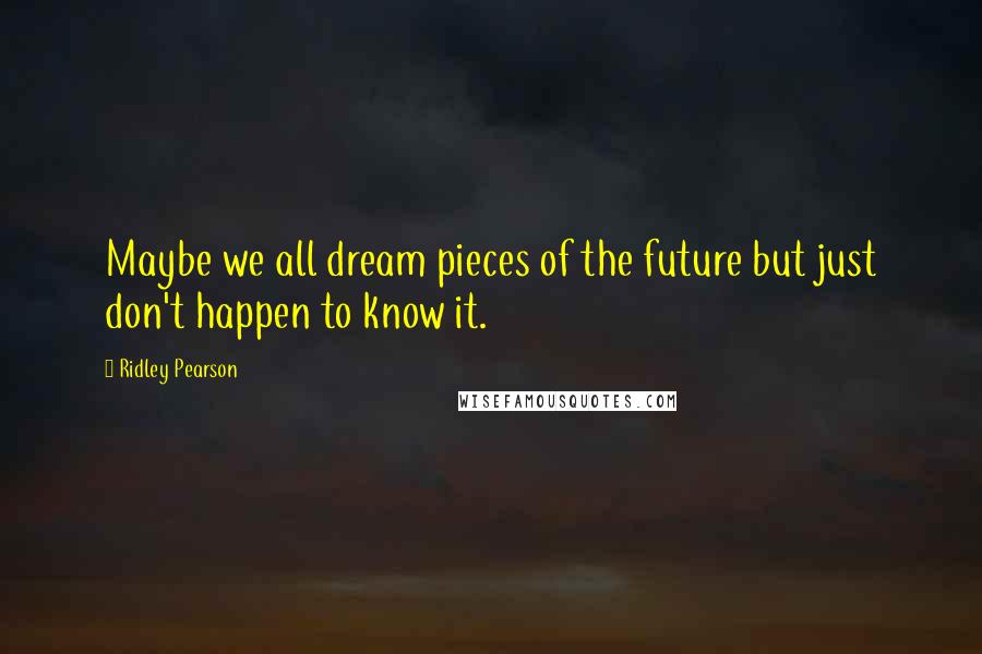 Ridley Pearson Quotes: Maybe we all dream pieces of the future but just don't happen to know it.