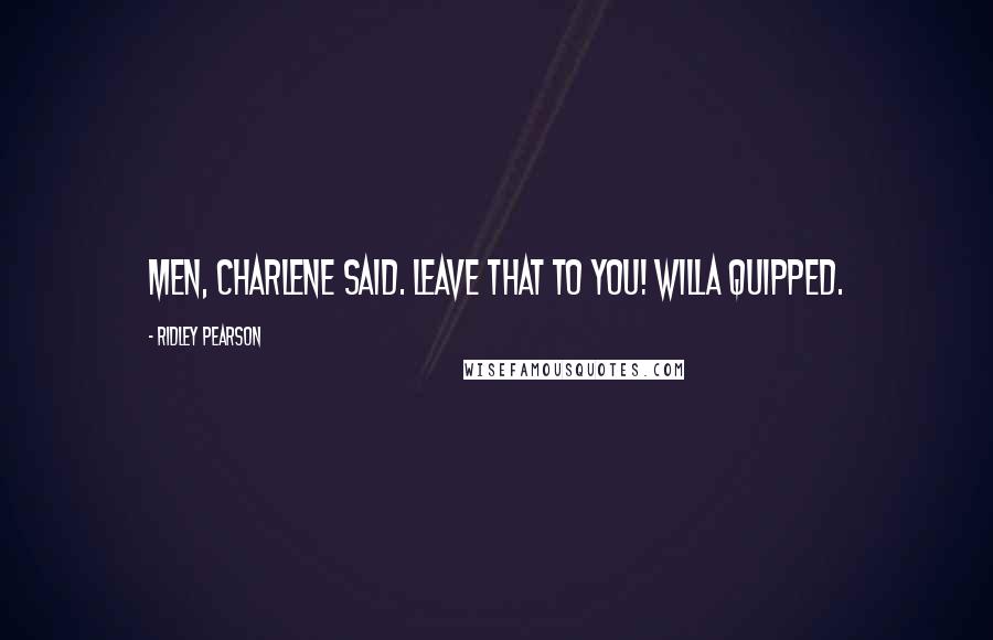 Ridley Pearson Quotes: MEN, Charlene said. Leave that to you! Willa quipped.