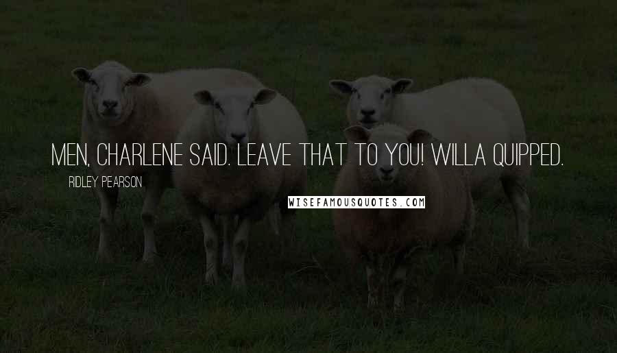 Ridley Pearson Quotes: MEN, Charlene said. Leave that to you! Willa quipped.