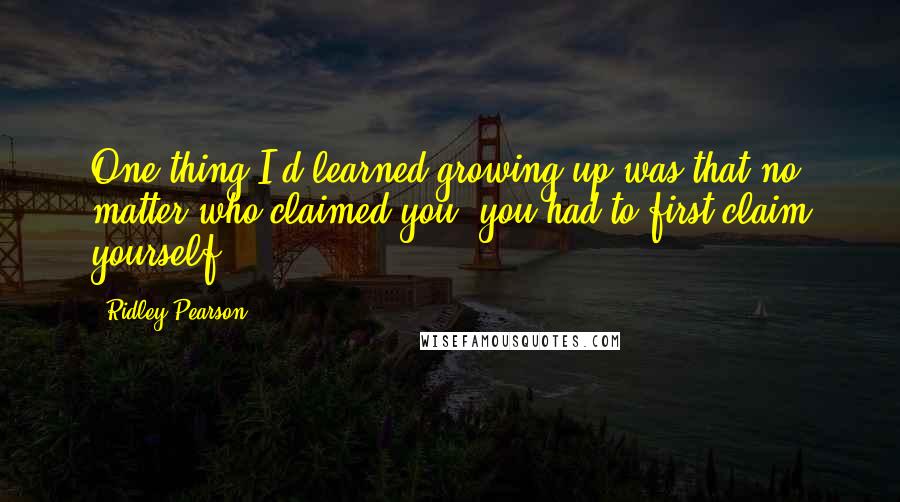 Ridley Pearson Quotes: One thing I'd learned growing up was that no matter who claimed you, you had to first claim yourself.