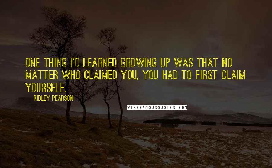 Ridley Pearson Quotes: One thing I'd learned growing up was that no matter who claimed you, you had to first claim yourself.