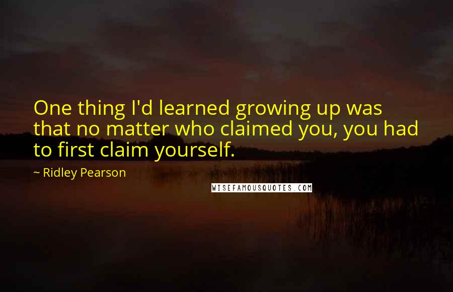 Ridley Pearson Quotes: One thing I'd learned growing up was that no matter who claimed you, you had to first claim yourself.