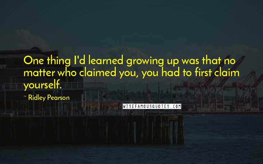 Ridley Pearson Quotes: One thing I'd learned growing up was that no matter who claimed you, you had to first claim yourself.