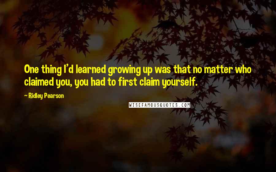 Ridley Pearson Quotes: One thing I'd learned growing up was that no matter who claimed you, you had to first claim yourself.