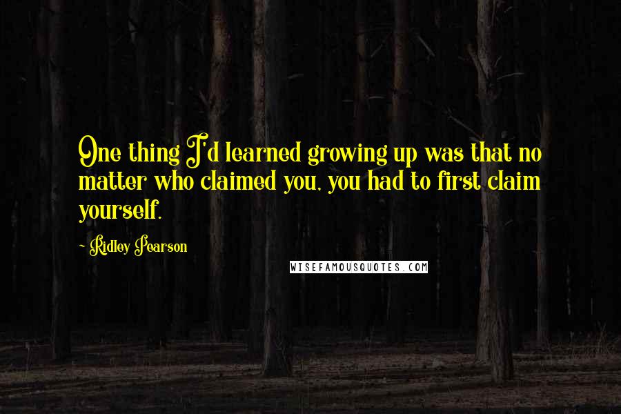 Ridley Pearson Quotes: One thing I'd learned growing up was that no matter who claimed you, you had to first claim yourself.