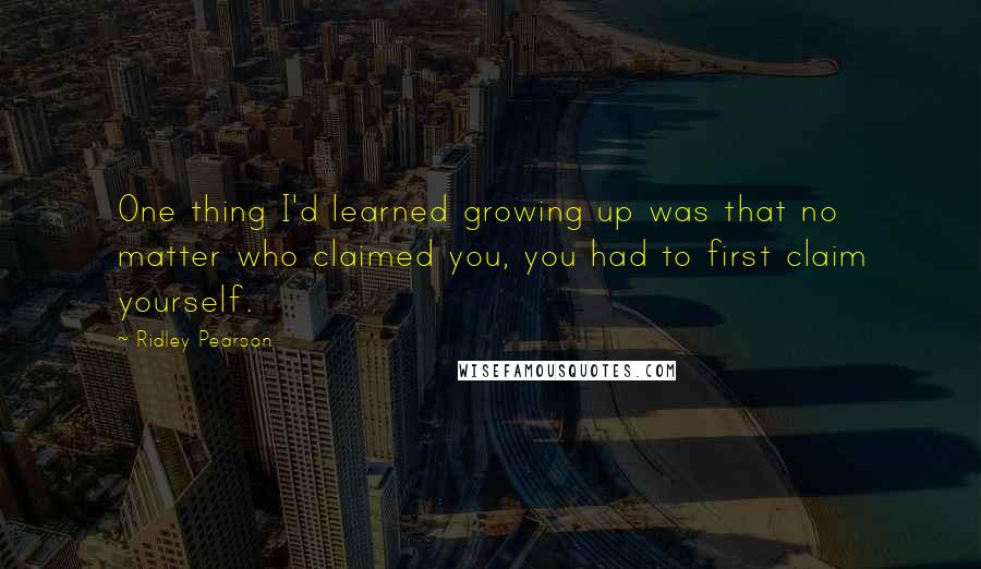 Ridley Pearson Quotes: One thing I'd learned growing up was that no matter who claimed you, you had to first claim yourself.