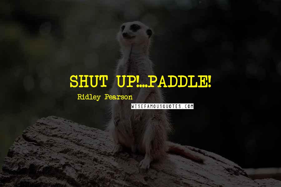 Ridley Pearson Quotes: SHUT UP!...PADDLE!