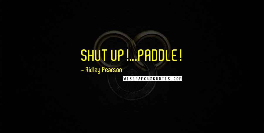 Ridley Pearson Quotes: SHUT UP!...PADDLE!