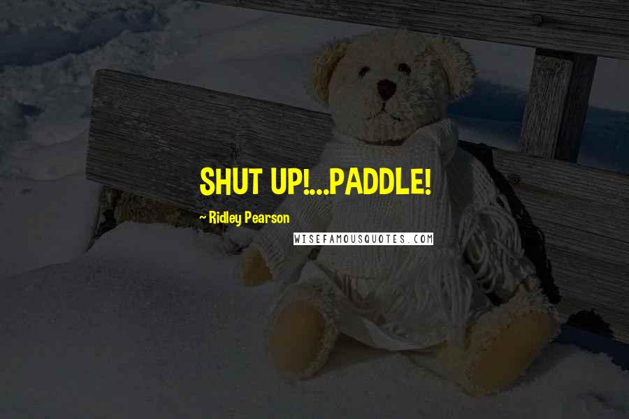 Ridley Pearson Quotes: SHUT UP!...PADDLE!