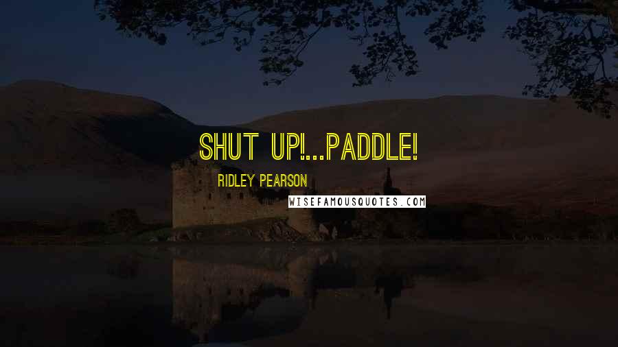 Ridley Pearson Quotes: SHUT UP!...PADDLE!