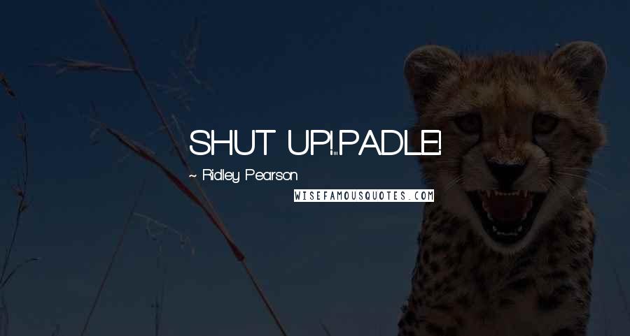 Ridley Pearson Quotes: SHUT UP!...PADLE!