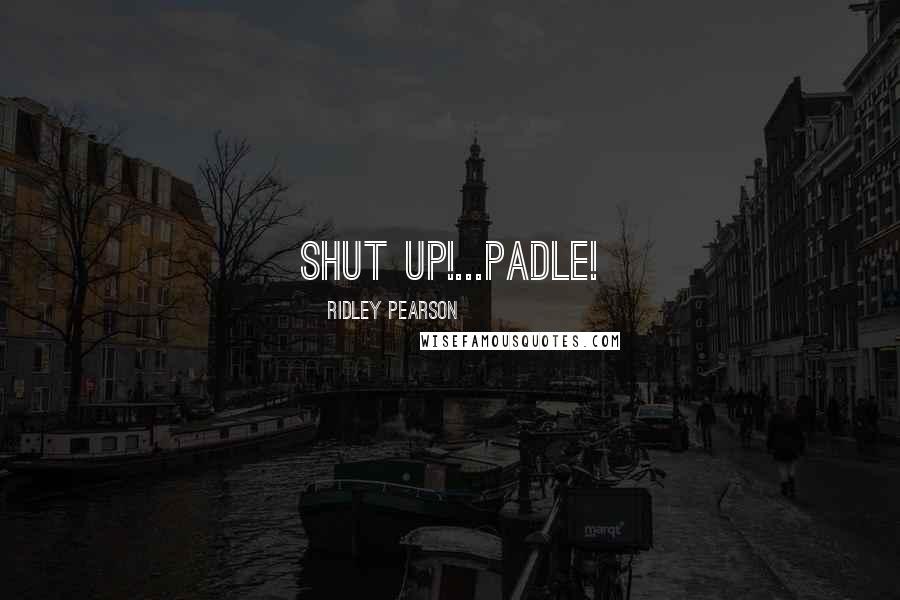 Ridley Pearson Quotes: SHUT UP!...PADLE!